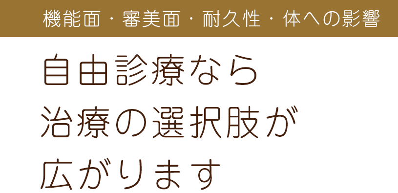 機能面・審美面・耐久性・体への影響
           自由診療なら治療の選択肢が広がります